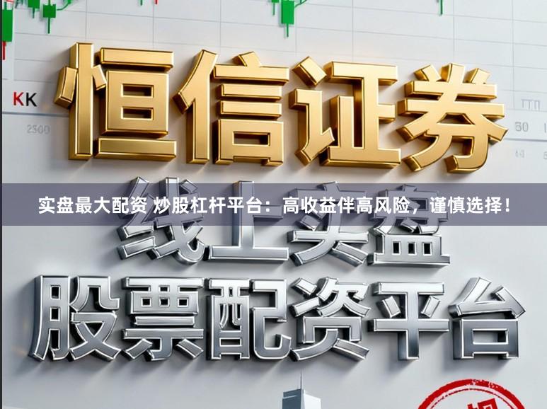 实盘最大配资 炒股杠杆平台：高收益伴高风险，谨慎选择！