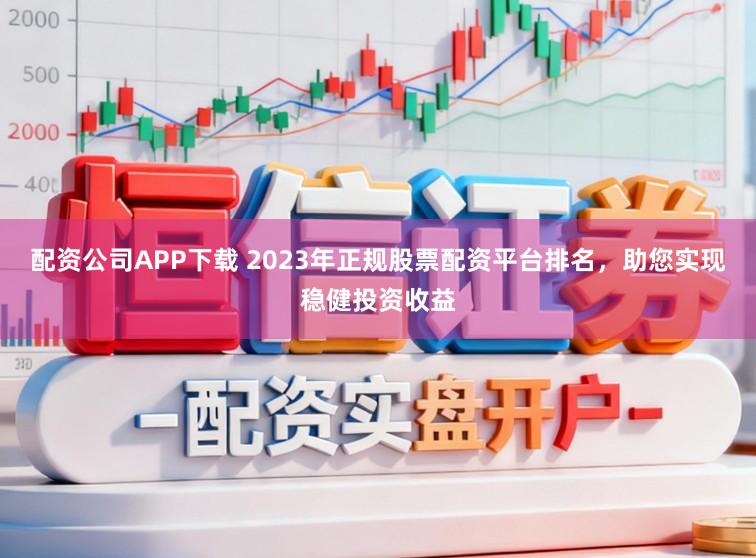 配资公司APP下载 2023年正规股票配资平台排名,助您实现稳健投资收益