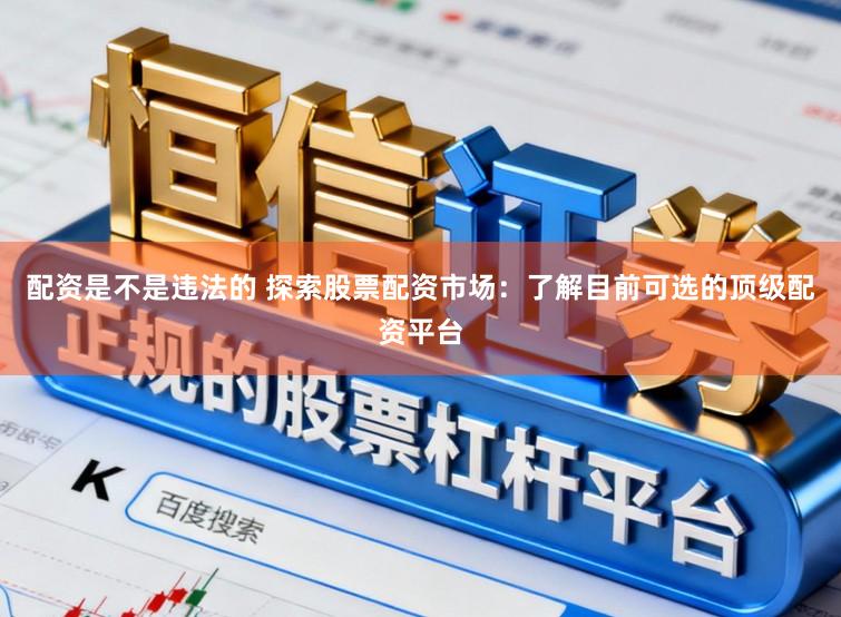 配资是不是违法的 探索股票配资市场：了解目前可选的顶级配资平台