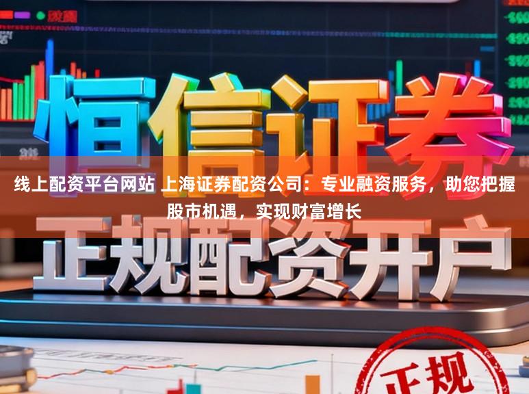 线上配资平台网站 上海证券配资公司：专业融资服务，助您把握股市机遇，实现财富增长