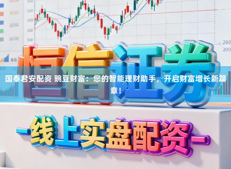 国泰君安配资 豌豆财富：您的智能理财助手，开启财富增长新篇章！