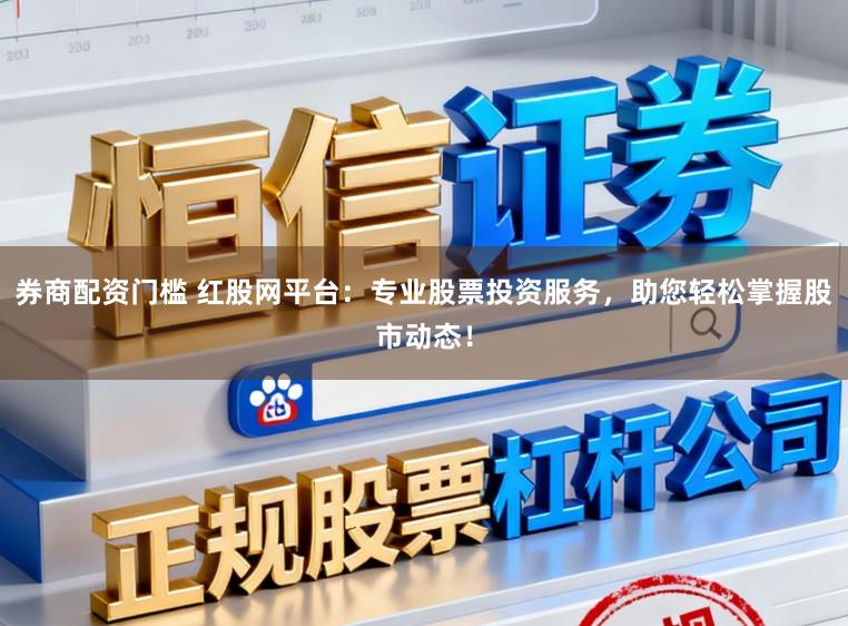 券商配资门槛 红股网平台：专业股票投资服务，助您轻松掌握股市动态！