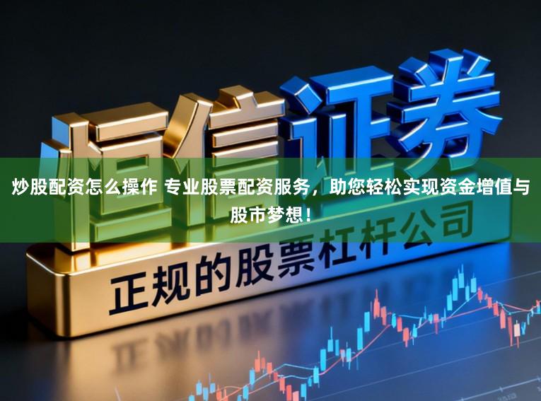 炒股配资怎么操作 专业股票配资服务，助您轻松实现资金增值与股市梦想！