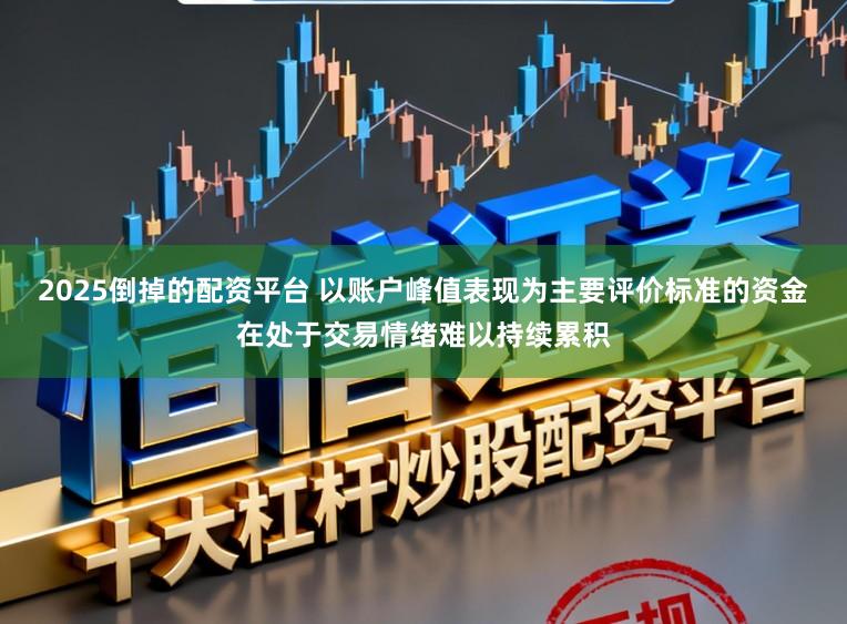 2025倒掉的配资平台 以账户峰值表现为主要评价标准的资金在处于交易情绪难以持续累积