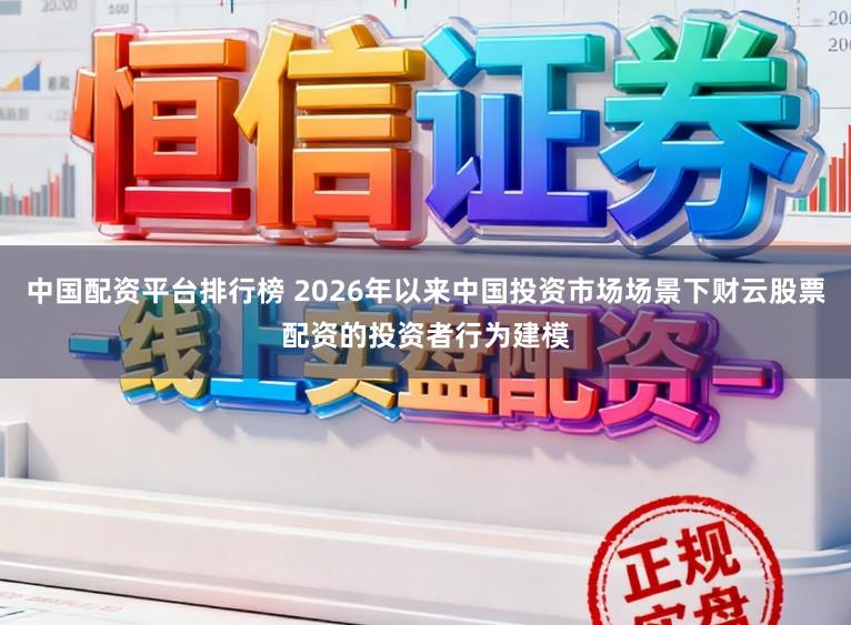 中国配资平台排行榜 2026年以来中国投资市场场景下财云股票配资的投资者行为建模