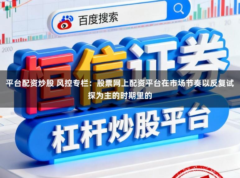 平台配资炒股 风控专栏：股票网上配资平台在市场节奏以反复试探为主的时期里的