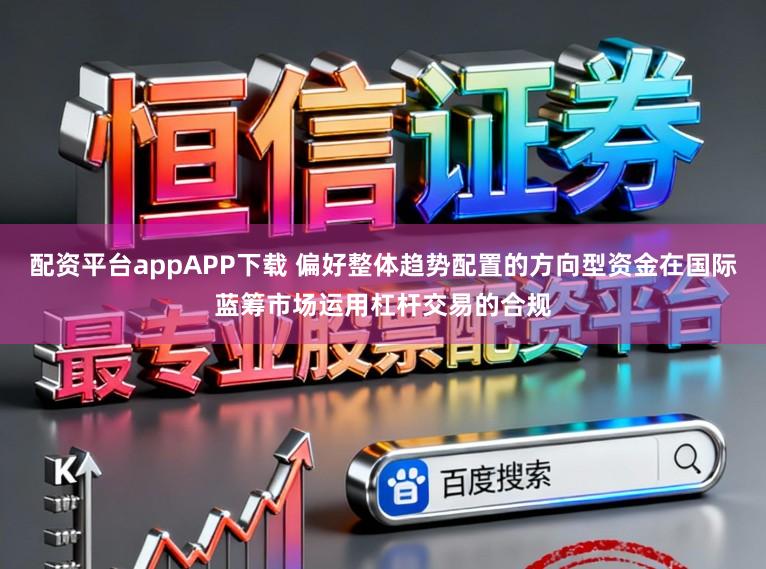 配资平台appAPP下载 偏好整体趋势配置的方向型资金在国际蓝筹市场运用杠杆交易的合规