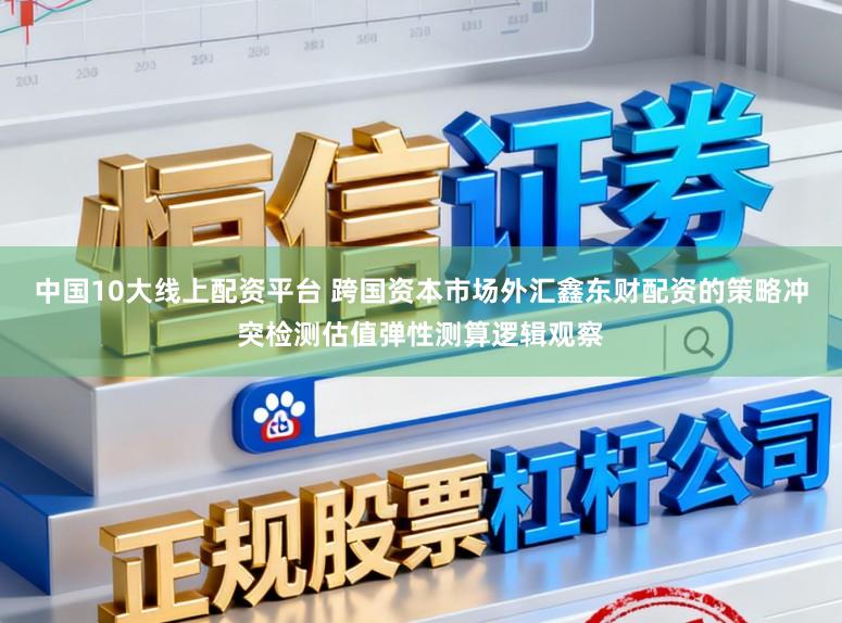 中国10大线上配资平台 跨国资本市场外汇鑫东财配资的策略冲突检测估值弹性测算逻辑观察
