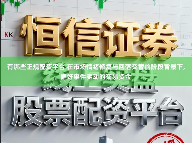 有哪些正规配资平台 在市场情绪修复与回落交替的阶段背景下,偏好事件驱动的交易资金