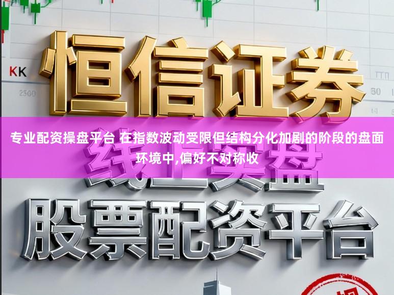 专业配资操盘平台 在指数波动受限但结构分化加剧的阶段的盘面环境中,偏好不对称收