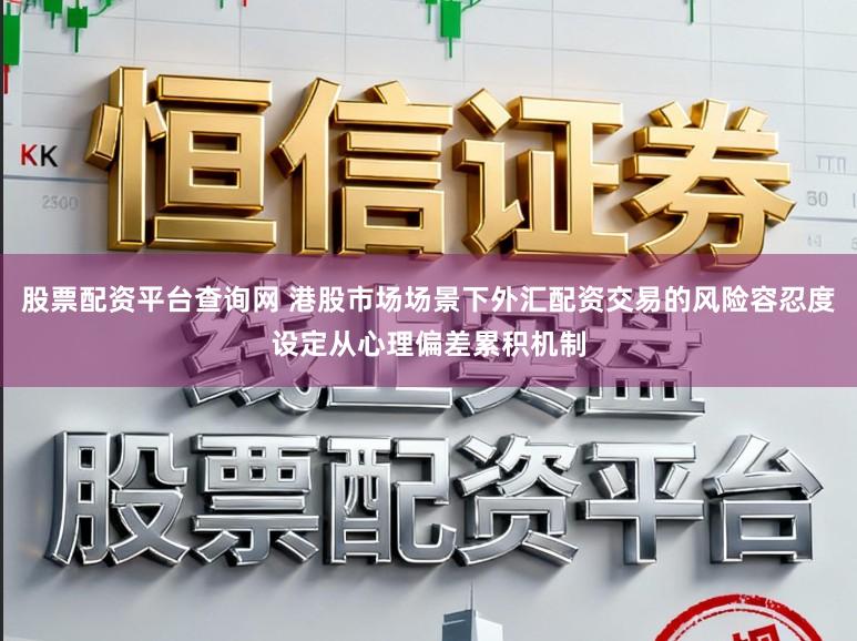 股票配资平台查询网 港股市场场景下外汇配资交易的风险容忍度设定从心理偏差累积机制