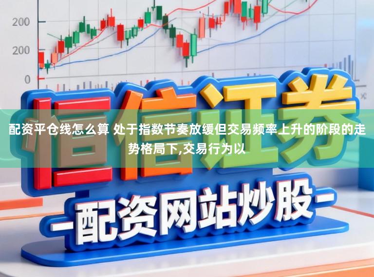 配资平仓线怎么算 处于指数节奏放缓但交易频率上升的阶段的走势格局下，交易行为以