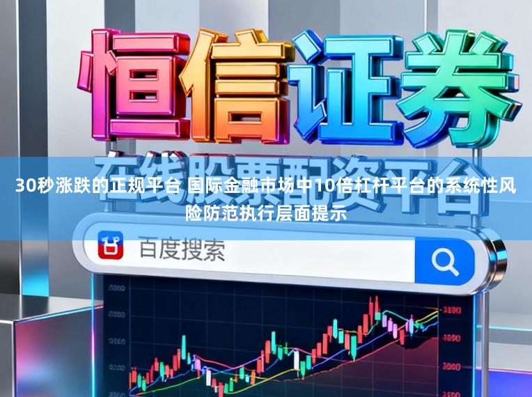 30秒涨跌的正规平台 国际金融市场中10倍杠杆平台的系统性风险防范执行层面提示