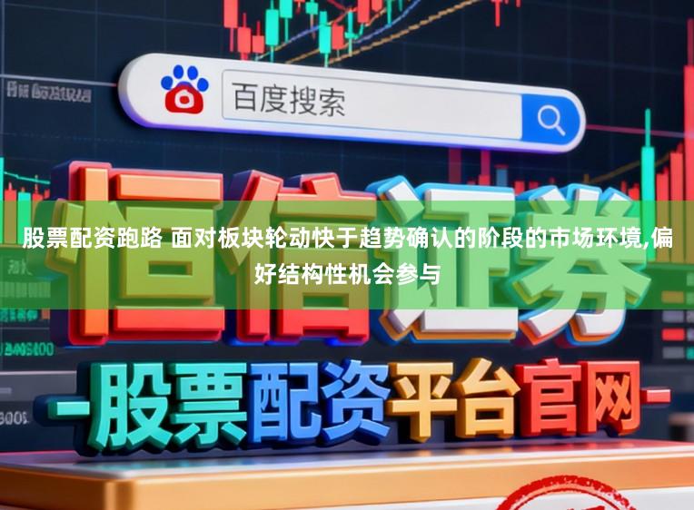 股票配资跑路 面对板块轮动快于趋势确认的阶段的市场环境，偏好结构性机会参与