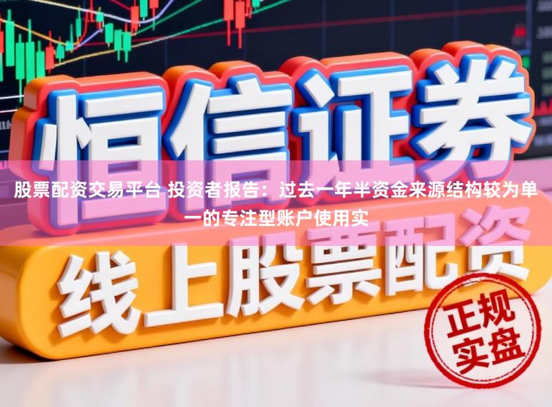 股票配资交易平台 投资者报告：过去一年半资金来源结构较为单一的专注型账户使用实