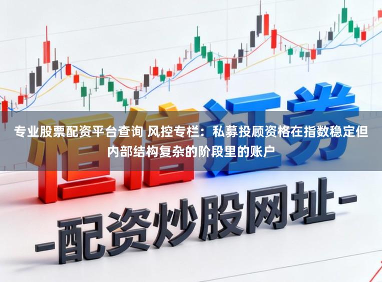 专业股票配资平台查询 风控专栏：私募投顾资格在指数稳定但内部结构复杂的阶段里的账户