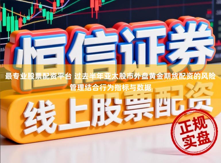 最专业股票配资平台 过去半年亚太股市外盘黄金期货配资的风险管理结合行为指标与数据