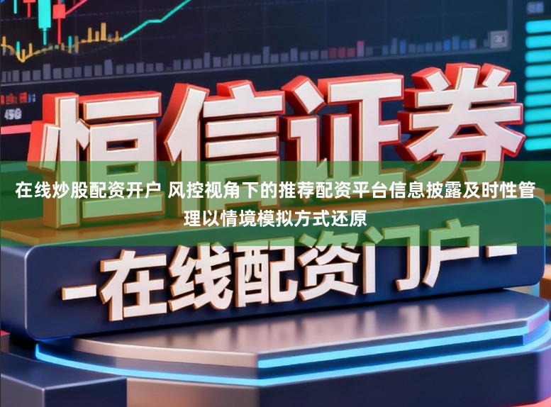 在线炒股配资开户 风控视角下的推荐配资平台信息披露及时性管理以情境模拟方式还原