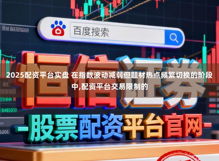 2025配资平台实盘 在指数波动减弱但题材热点频繁切换的阶段中，配资平台交易限制的