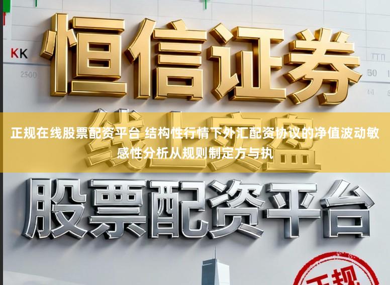正规在线股票配资平台 结构性行情下外汇配资协议的净值波动敏感性分析从规则制定方与执