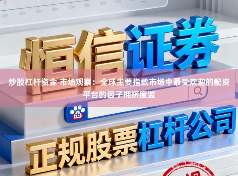 炒股杠杆资金 市场观察：全球主要指数市场中最受欢迎的配资平台的因子拥挤度监