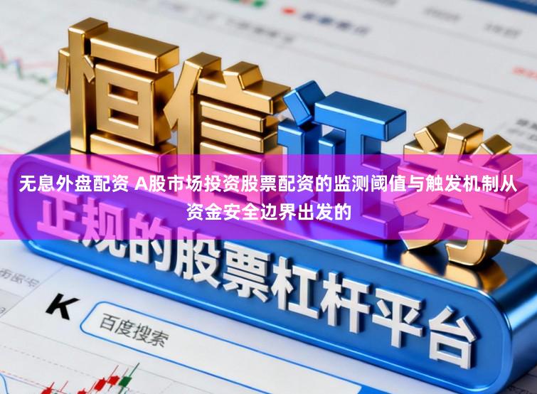 无息外盘配资 A股市场投资股票配资的监测阈值与触发机制从资金安全边界出发的
