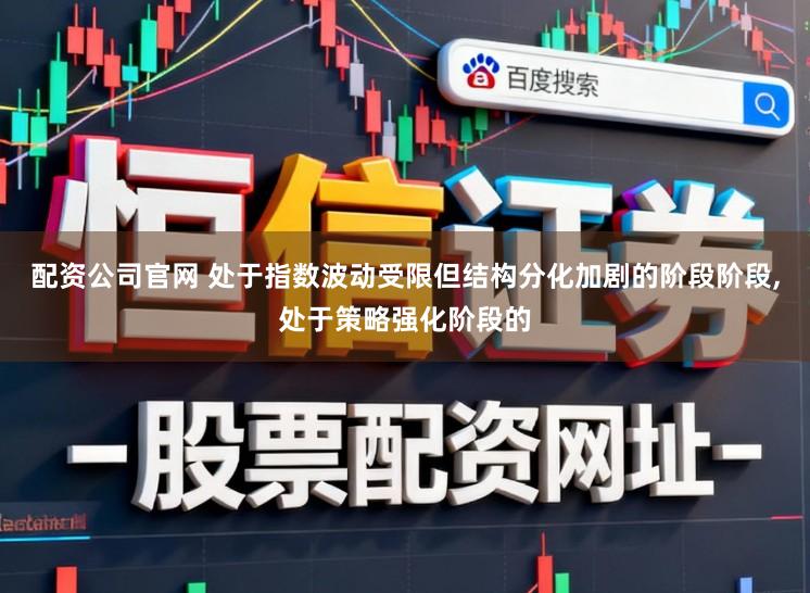 配资公司官网 处于指数波动受限但结构分化加剧的阶段阶段，处于策略强化阶段的
