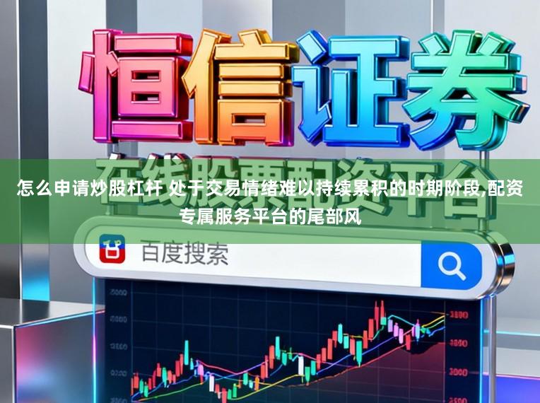 怎么申请炒股杠杆 处于交易情绪难以持续累积的时期阶段，配资专属服务平台的尾部风