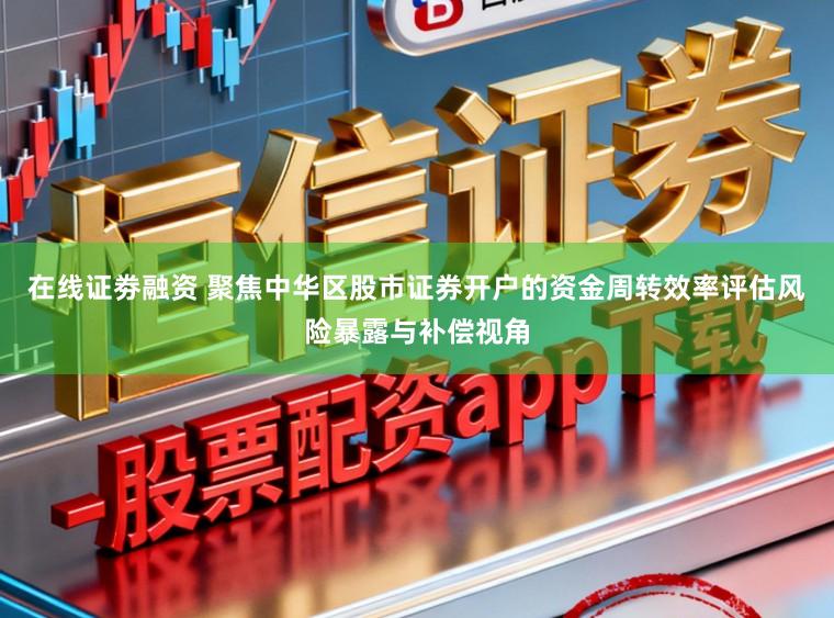 在线证劵融资 聚焦中华区股市证券开户的资金周转效率评估风险暴露与补偿视角