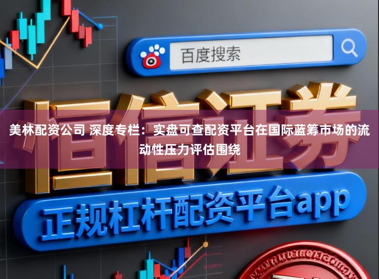 美林配资公司 深度专栏:实盘可查配资平台在国际蓝筹市场的流动性压力评估围绕