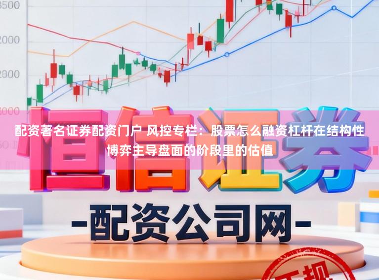 配资著名证券配资门户 风控专栏：股票怎么融资杠杆在结构性博弈主导盘面的阶段里的估值
