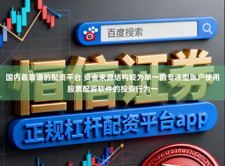 国内最靠谱的配资平台 资金来源结构较为单一的专注型账户使用股票配资软件的投资行为一