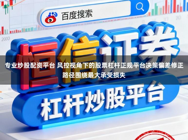 专业炒股配资平台 风控视角下的股票杠杆正规平台决策偏差修正路径围绕最大承受损失
