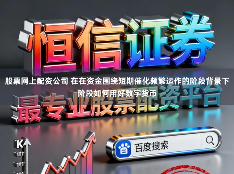 股票网上配资公司 在在资金围绕短期催化频繁运作的阶段背景下阶段如何用好数字货币