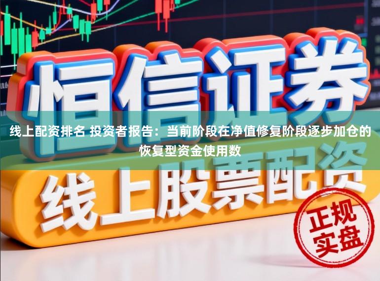 线上配资排名 投资者报告：当前阶段在净值修复阶段逐步加仓的恢复型资金使用数
