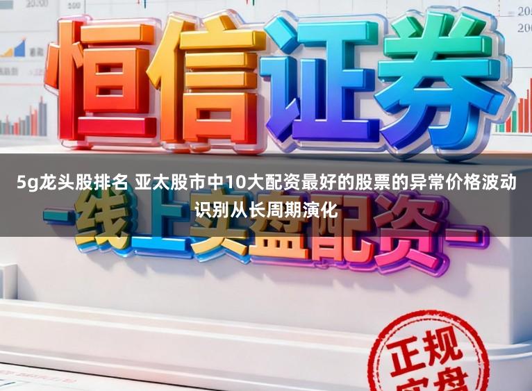 5g龙头股排名 亚太股市中10大配资最好的股票的异常价格波动识别从长周期演化