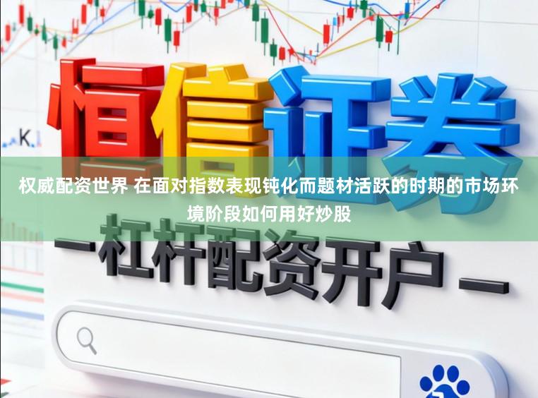 权威配资世界 在面对指数表现钝化而题材活跃的时期的市场环境阶段如何用好炒股