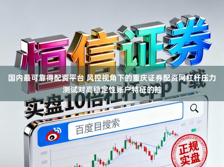 国内最可靠得配资平台 风控视角下的重庆证券配资网杠杆压力测试对高稳定性账户特征的抽