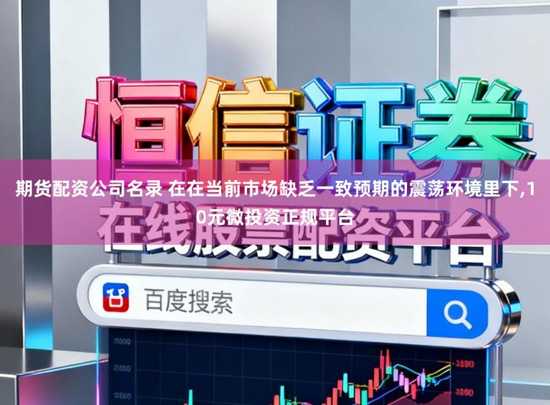 期货配资公司名录 在在当前市场缺乏一致预期的震荡环境里下，10元微投资正规平台