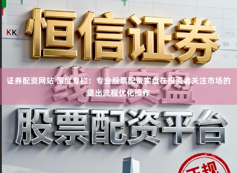 证券配资网站 深度专栏：专业股票配资实盘在投资者关注市场的退出流程优化操作