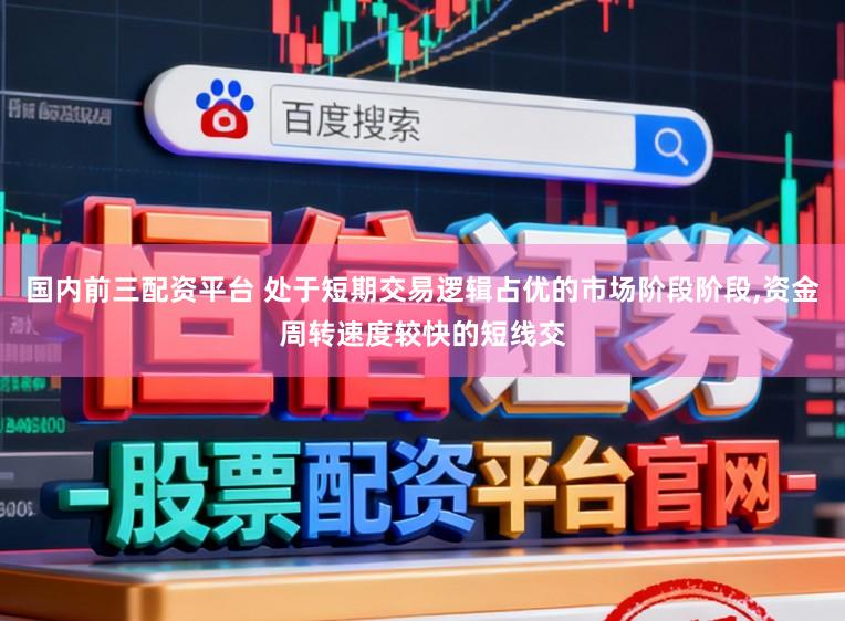 国内前三配资平台 处于短期交易逻辑占优的市场阶段阶段，资金周转速度较快的短线交