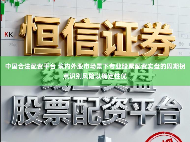 中国合法配资平台 境内外股市场景下专业股票配资实盘的周期拐点识别风险以确定性优