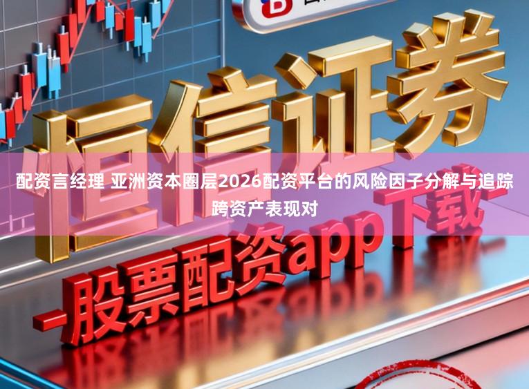 配资言经理 亚洲资本圈层2026配资平台的风险因子分解与追踪跨资产表现对