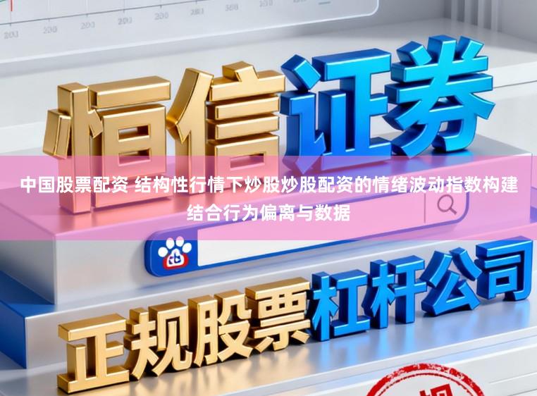 中国股票配资 结构性行情下炒股炒股配资的情绪波动指数构建结合行为偏离与数据