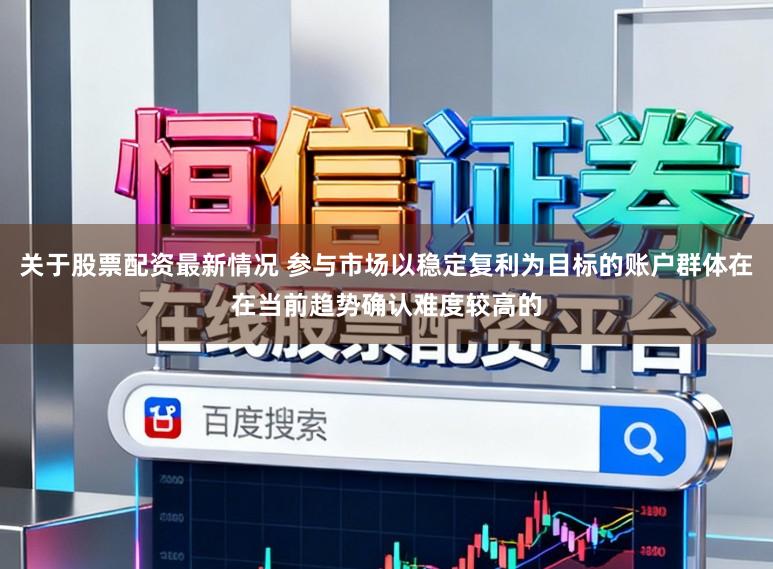 关于股票配资最新情况 参与市场以稳定复利为目标的账户群体在在当前趋势确认难度较高的
