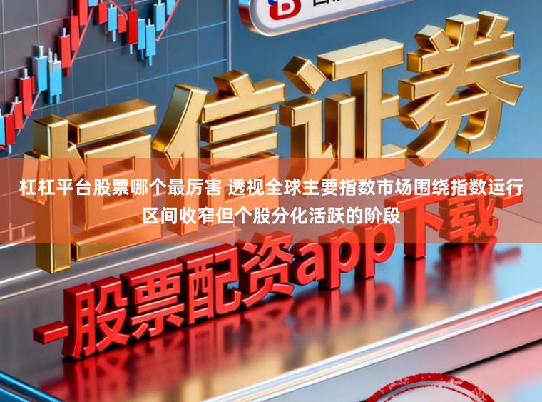 杠杠平台股票哪个最厉害 透视全球主要指数市场围绕指数运行区间收窄但个股分化活跃的阶段