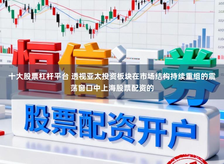 十大股票杠杆平台 透视亚太投资板块在市场结构持续重组的震荡窗口中上海股票配资的