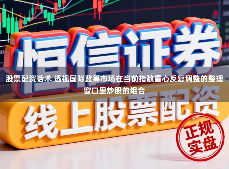 股票配资话术 透视国际蓝筹市场在当前指数重心反复调整的整理窗口里炒股的组合