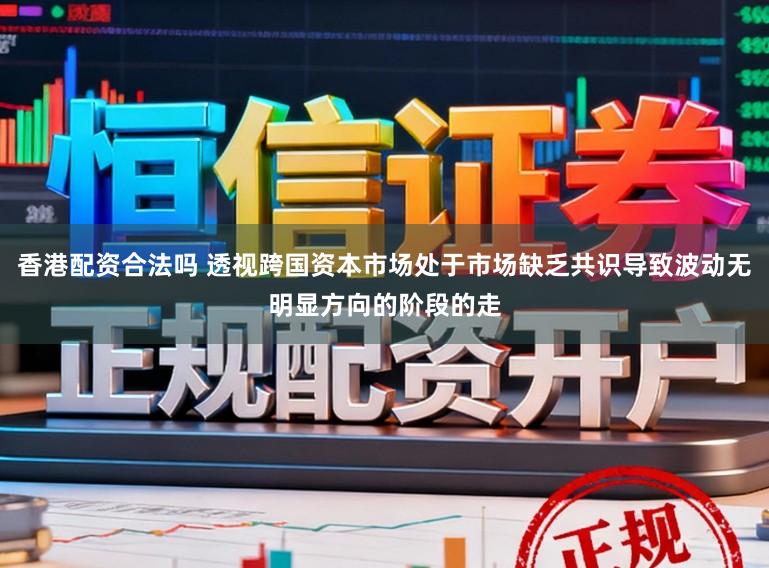香港配资合法吗 透视跨国资本市场处于市场缺乏共识导致波动无明显方向的阶段的走