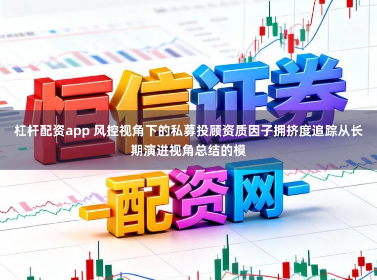 杠杆配资app 风控视角下的私募投顾资质因子拥挤度追踪从长期演进视角总结的模